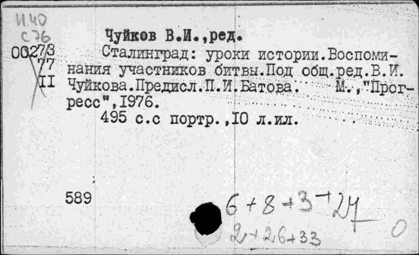 ﻿Чуйков В.И.,ред.
Сталинград: уроки истории нания участников битвы.Под об; Чуйкова.Предисл.П.И.Батова’. ‘ ресс*,1976.
495 с.с портр.,10 л.ил.
Воспоми-[.ред.В.И.
• М,-,"Прог
589
*э.
